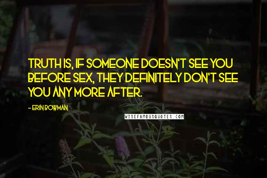 Erin Bowman Quotes: Truth is, if someone doesn't see you before sex, they definitely don't see you any more after.