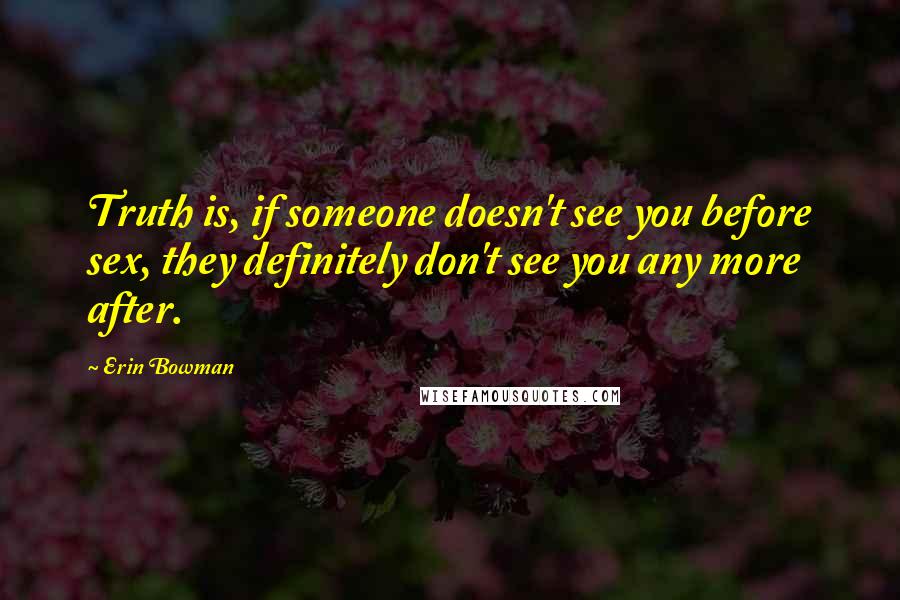 Erin Bowman Quotes: Truth is, if someone doesn't see you before sex, they definitely don't see you any more after.