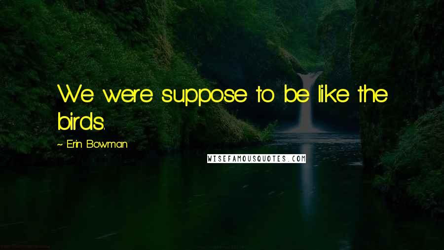 Erin Bowman Quotes: We were suppose to be like the birds.