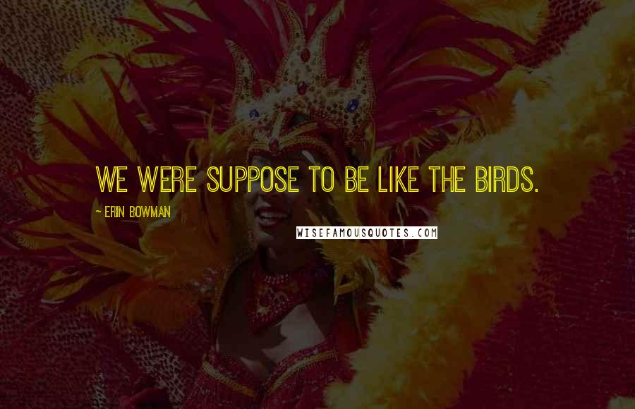 Erin Bowman Quotes: We were suppose to be like the birds.