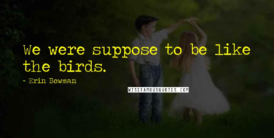 Erin Bowman Quotes: We were suppose to be like the birds.