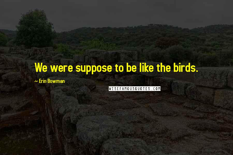 Erin Bowman Quotes: We were suppose to be like the birds.