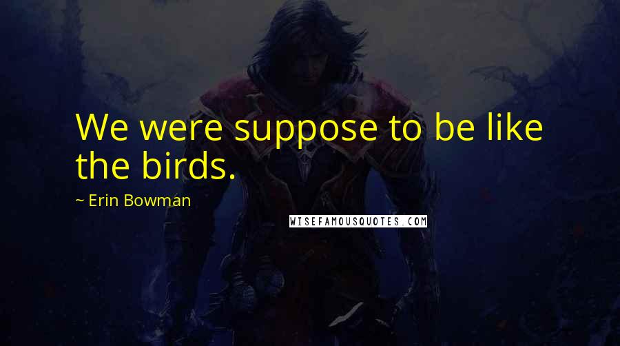 Erin Bowman Quotes: We were suppose to be like the birds.