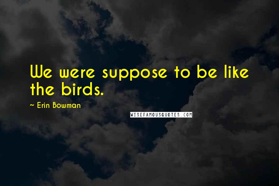 Erin Bowman Quotes: We were suppose to be like the birds.