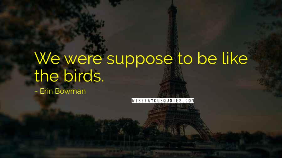 Erin Bowman Quotes: We were suppose to be like the birds.