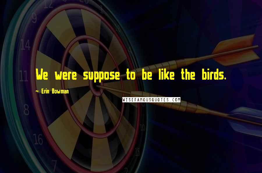 Erin Bowman Quotes: We were suppose to be like the birds.