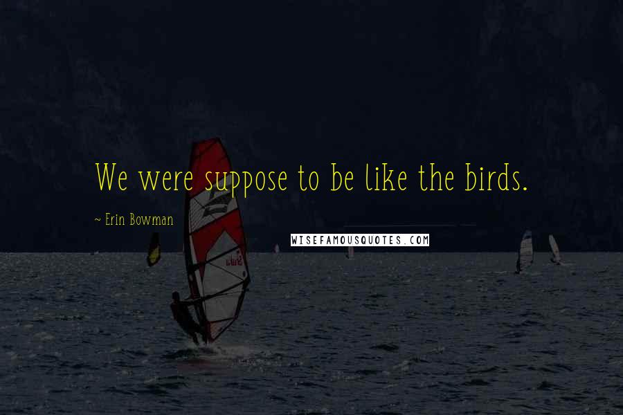 Erin Bowman Quotes: We were suppose to be like the birds.