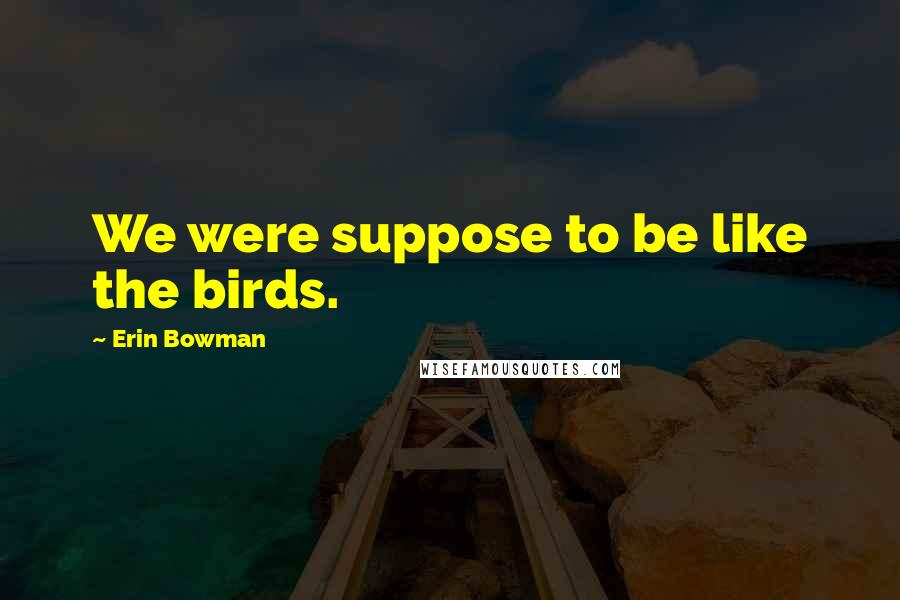 Erin Bowman Quotes: We were suppose to be like the birds.