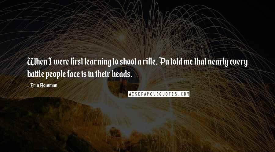 Erin Bowman Quotes: When I were first learning to shoot a rifle, Pa told me that nearly every battle people face is in their heads.