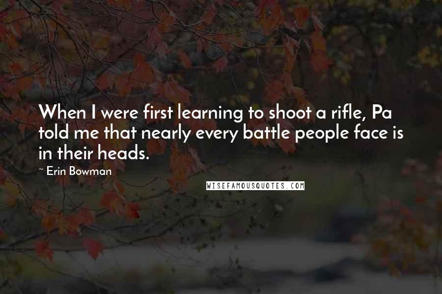 Erin Bowman Quotes: When I were first learning to shoot a rifle, Pa told me that nearly every battle people face is in their heads.