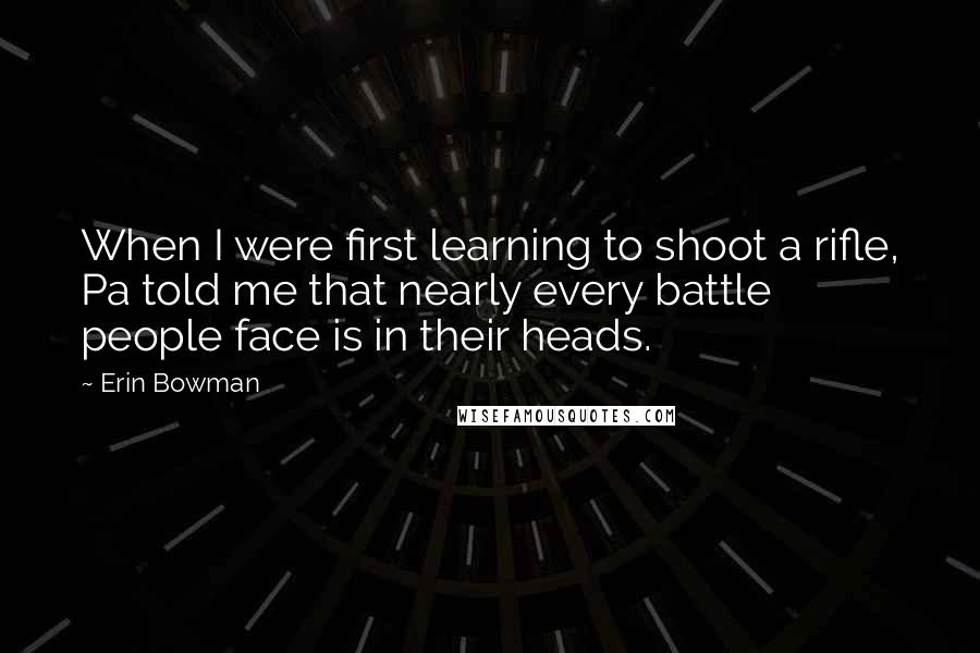 Erin Bowman Quotes: When I were first learning to shoot a rifle, Pa told me that nearly every battle people face is in their heads.