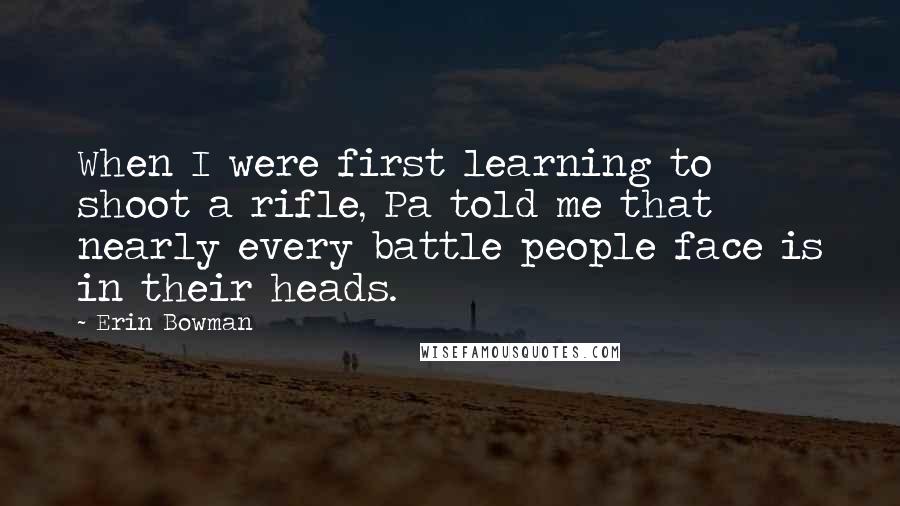 Erin Bowman Quotes: When I were first learning to shoot a rifle, Pa told me that nearly every battle people face is in their heads.