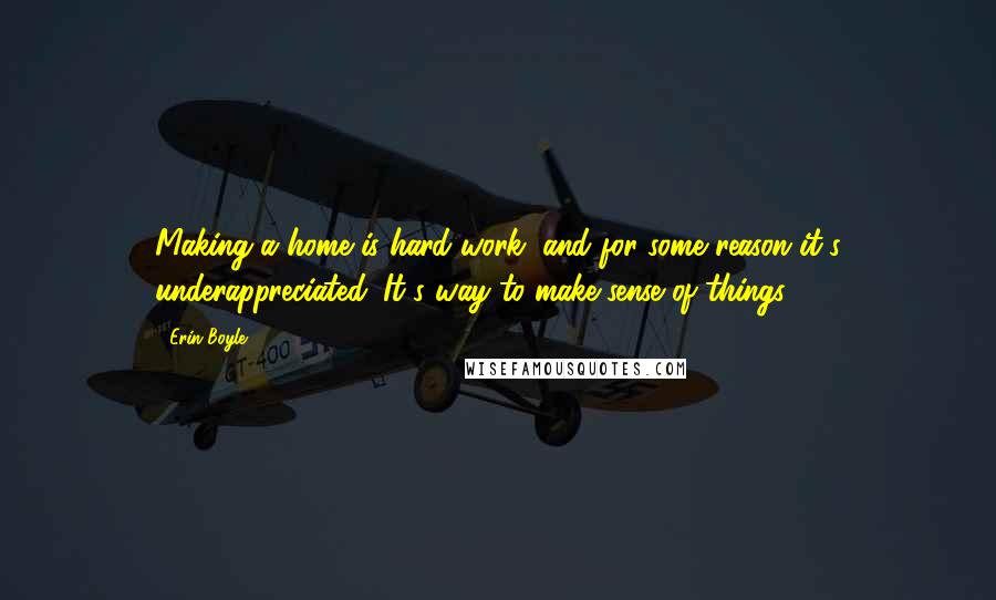 Erin Boyle Quotes: Making a home is hard work, and for some reason it's underappreciated. It's way to make sense of things.