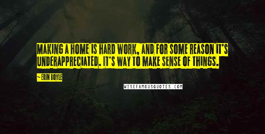 Erin Boyle Quotes: Making a home is hard work, and for some reason it's underappreciated. It's way to make sense of things.