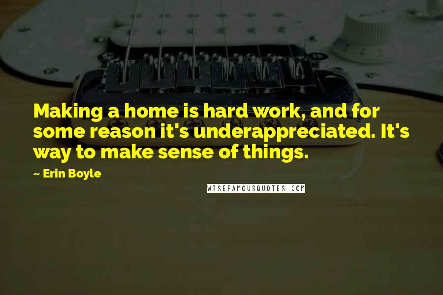 Erin Boyle Quotes: Making a home is hard work, and for some reason it's underappreciated. It's way to make sense of things.