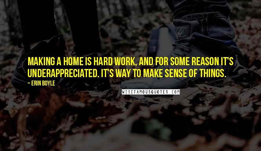 Erin Boyle Quotes: Making a home is hard work, and for some reason it's underappreciated. It's way to make sense of things.
