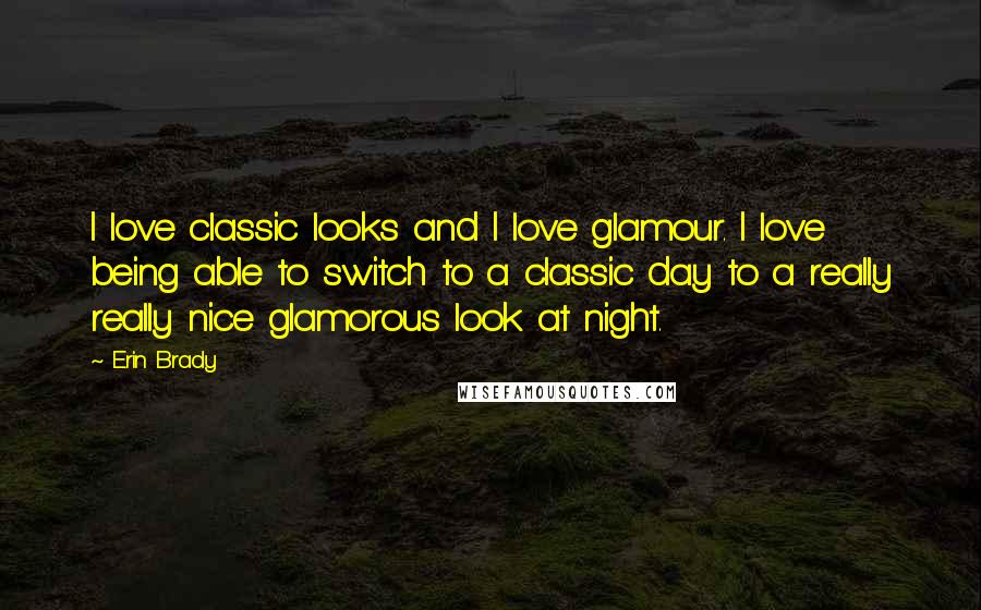 Erin Brady Quotes: I love classic looks and I love glamour. I love being able to switch to a classic day to a really really nice glamorous look at night.