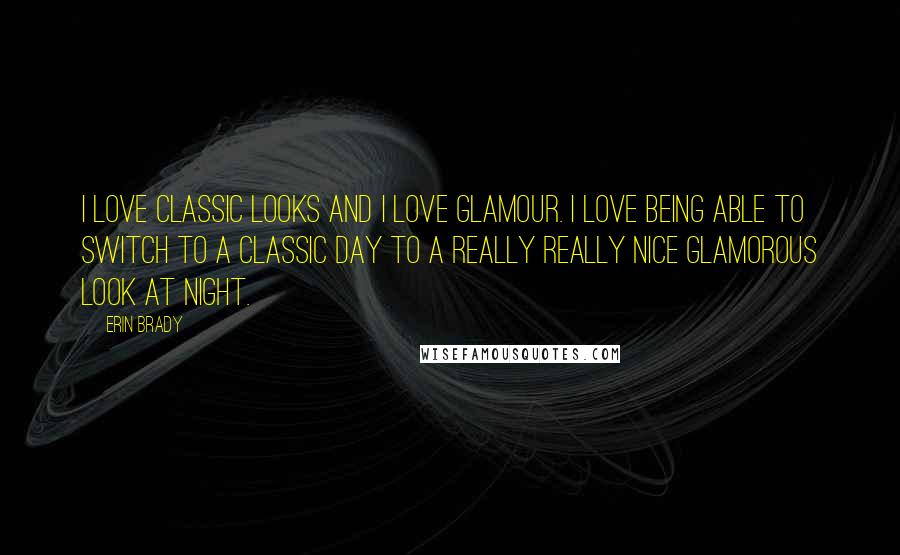 Erin Brady Quotes: I love classic looks and I love glamour. I love being able to switch to a classic day to a really really nice glamorous look at night.