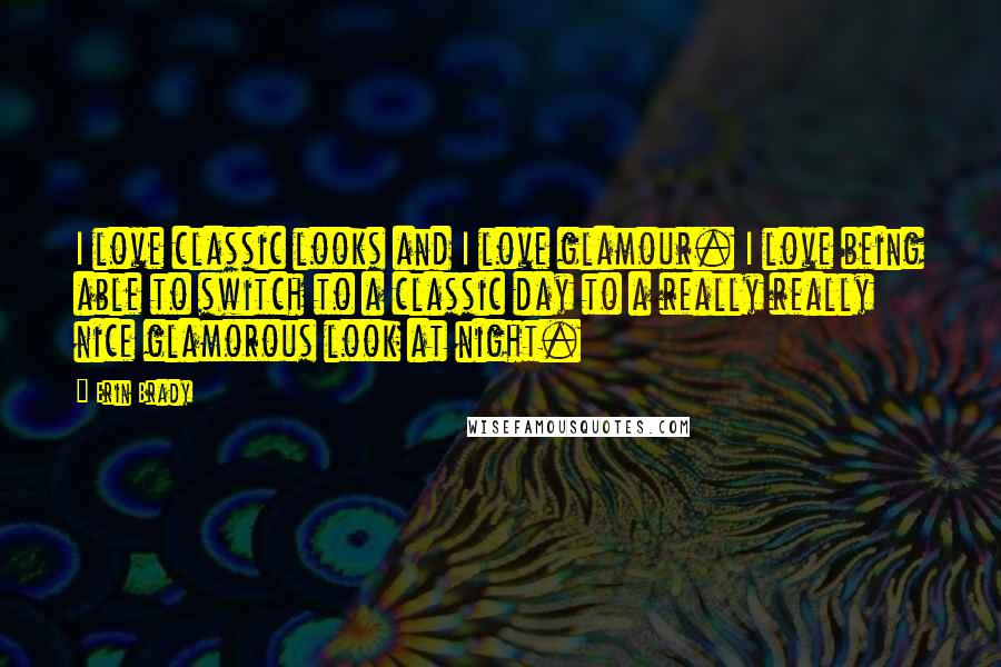 Erin Brady Quotes: I love classic looks and I love glamour. I love being able to switch to a classic day to a really really nice glamorous look at night.