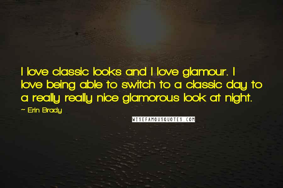 Erin Brady Quotes: I love classic looks and I love glamour. I love being able to switch to a classic day to a really really nice glamorous look at night.