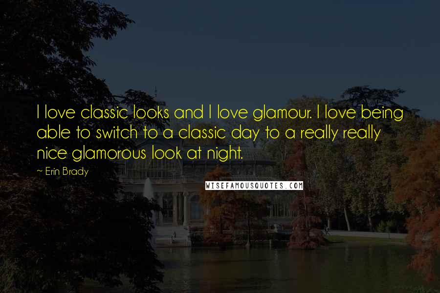 Erin Brady Quotes: I love classic looks and I love glamour. I love being able to switch to a classic day to a really really nice glamorous look at night.