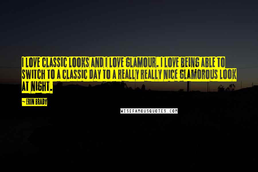 Erin Brady Quotes: I love classic looks and I love glamour. I love being able to switch to a classic day to a really really nice glamorous look at night.