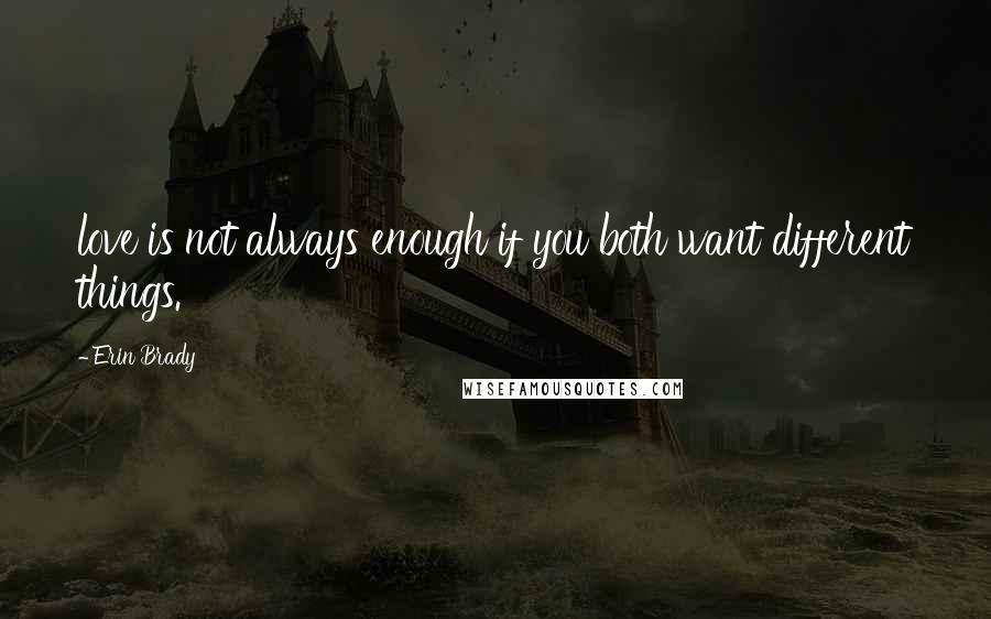 Erin Brady Quotes: love is not always enough if you both want different things.