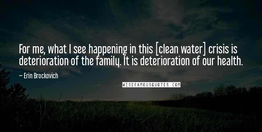 Erin Brockovich Quotes: For me, what I see happening in this [clean water] crisis is deterioration of the family. It is deterioration of our health.