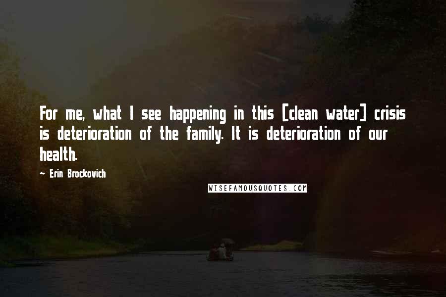 Erin Brockovich Quotes: For me, what I see happening in this [clean water] crisis is deterioration of the family. It is deterioration of our health.