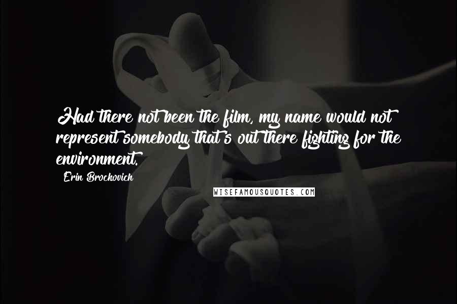 Erin Brockovich Quotes: Had there not been the film, my name would not represent somebody that's out there fighting for the environment.