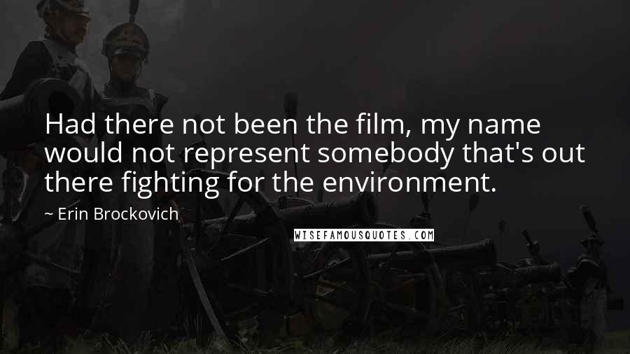 Erin Brockovich Quotes: Had there not been the film, my name would not represent somebody that's out there fighting for the environment.