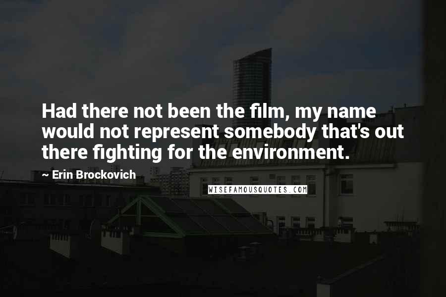 Erin Brockovich Quotes: Had there not been the film, my name would not represent somebody that's out there fighting for the environment.