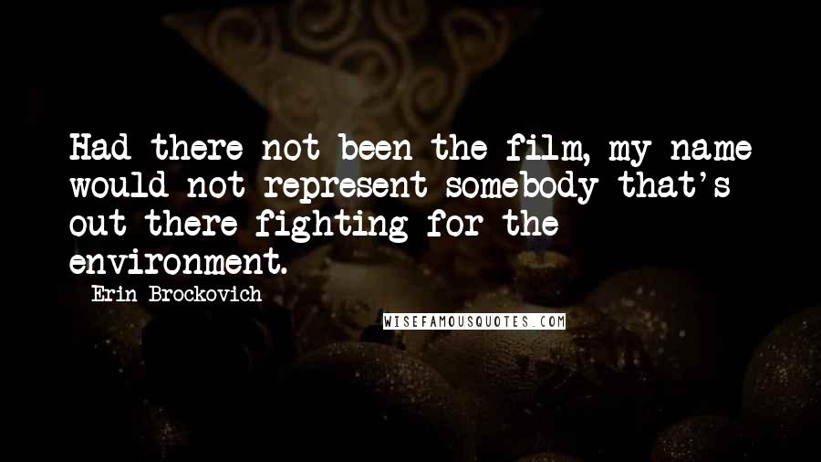 Erin Brockovich Quotes: Had there not been the film, my name would not represent somebody that's out there fighting for the environment.