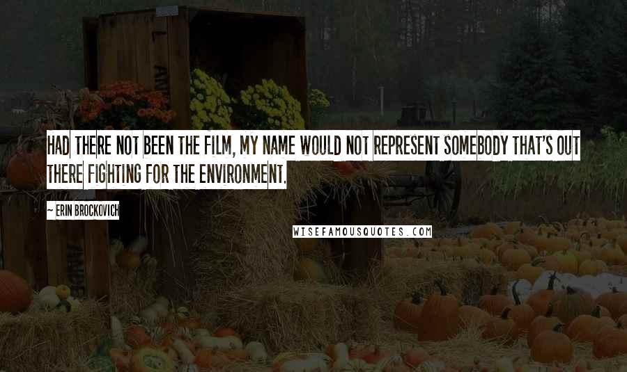 Erin Brockovich Quotes: Had there not been the film, my name would not represent somebody that's out there fighting for the environment.