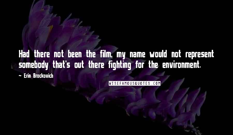 Erin Brockovich Quotes: Had there not been the film, my name would not represent somebody that's out there fighting for the environment.