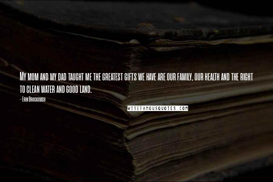 Erin Brockovich Quotes: My mom and my dad taught me the greatest gifts we have are our family, our health and the right to clean water and good land.