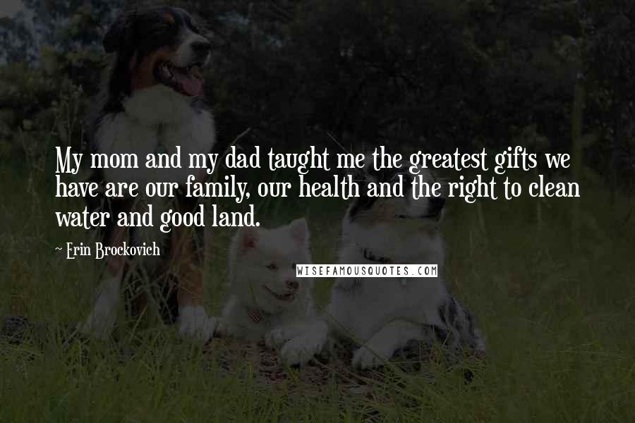 Erin Brockovich Quotes: My mom and my dad taught me the greatest gifts we have are our family, our health and the right to clean water and good land.