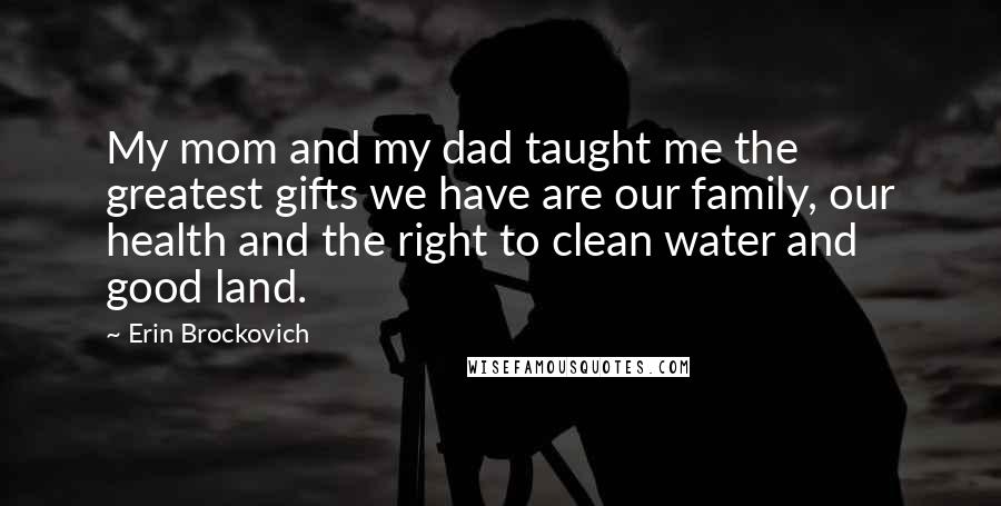 Erin Brockovich Quotes: My mom and my dad taught me the greatest gifts we have are our family, our health and the right to clean water and good land.