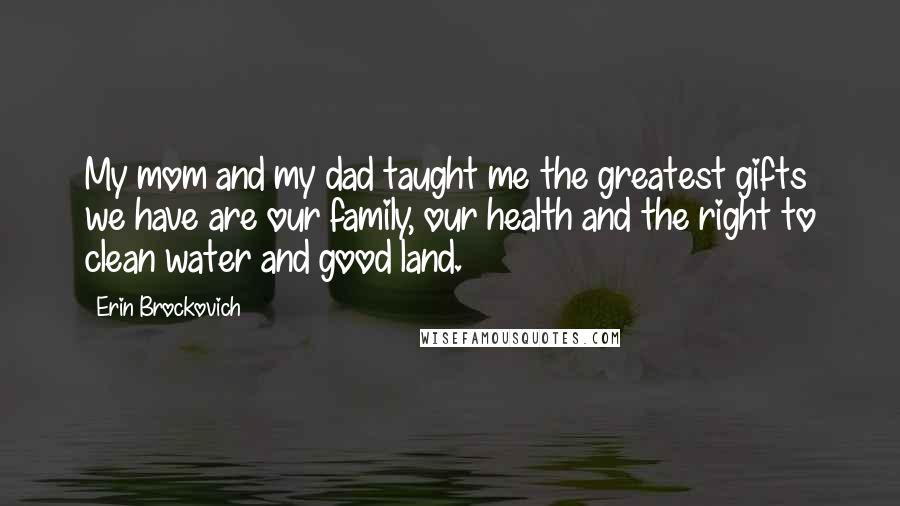 Erin Brockovich Quotes: My mom and my dad taught me the greatest gifts we have are our family, our health and the right to clean water and good land.