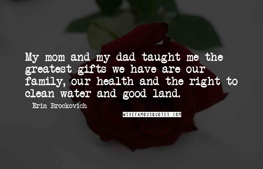 Erin Brockovich Quotes: My mom and my dad taught me the greatest gifts we have are our family, our health and the right to clean water and good land.