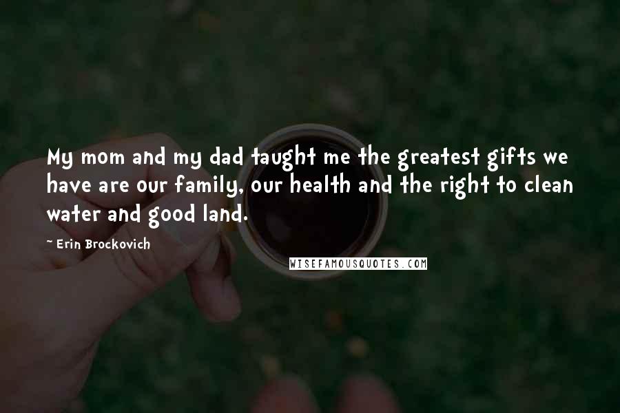 Erin Brockovich Quotes: My mom and my dad taught me the greatest gifts we have are our family, our health and the right to clean water and good land.