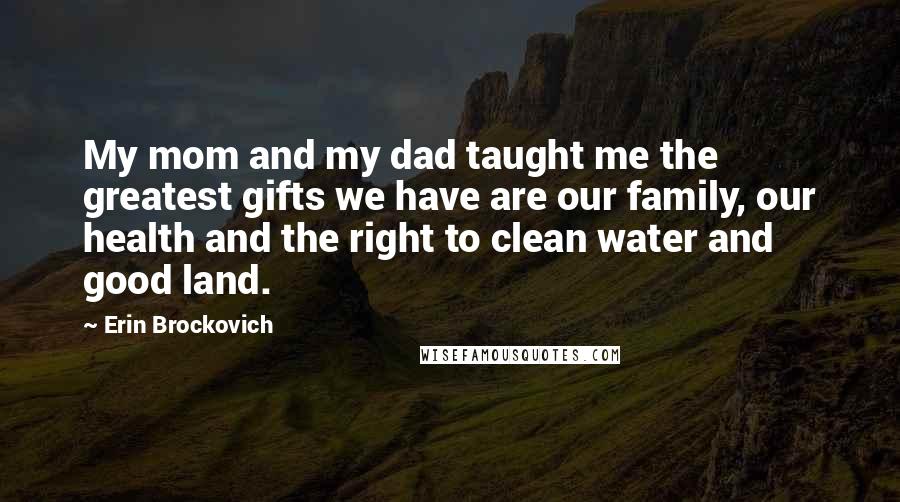 Erin Brockovich Quotes: My mom and my dad taught me the greatest gifts we have are our family, our health and the right to clean water and good land.