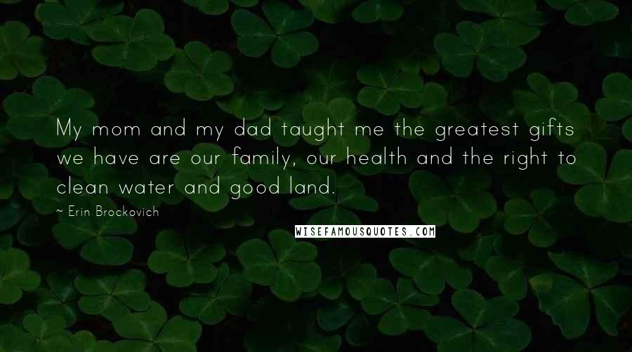 Erin Brockovich Quotes: My mom and my dad taught me the greatest gifts we have are our family, our health and the right to clean water and good land.