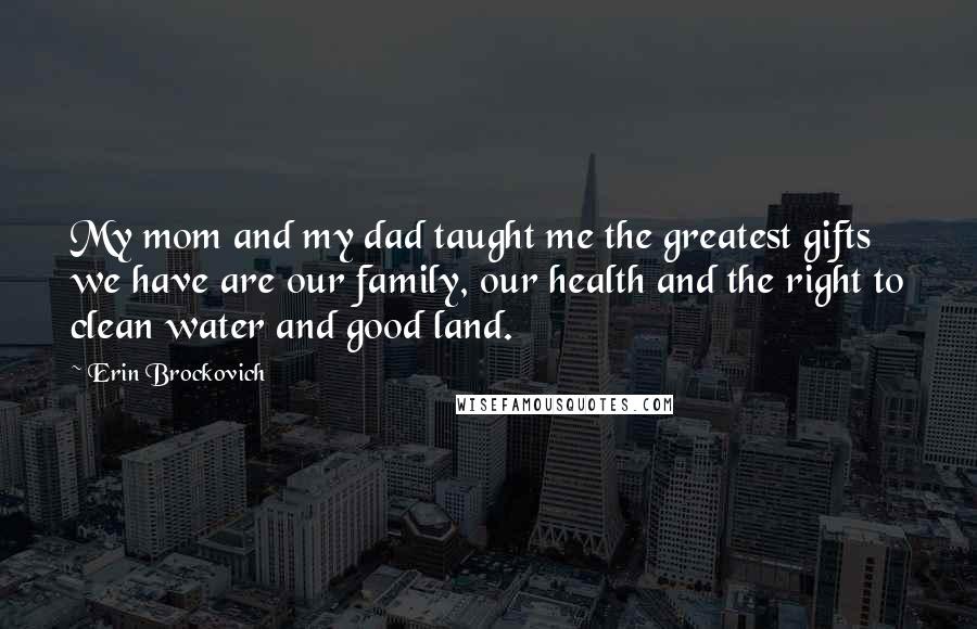 Erin Brockovich Quotes: My mom and my dad taught me the greatest gifts we have are our family, our health and the right to clean water and good land.