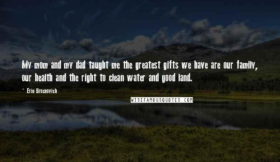 Erin Brockovich Quotes: My mom and my dad taught me the greatest gifts we have are our family, our health and the right to clean water and good land.