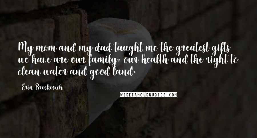 Erin Brockovich Quotes: My mom and my dad taught me the greatest gifts we have are our family, our health and the right to clean water and good land.