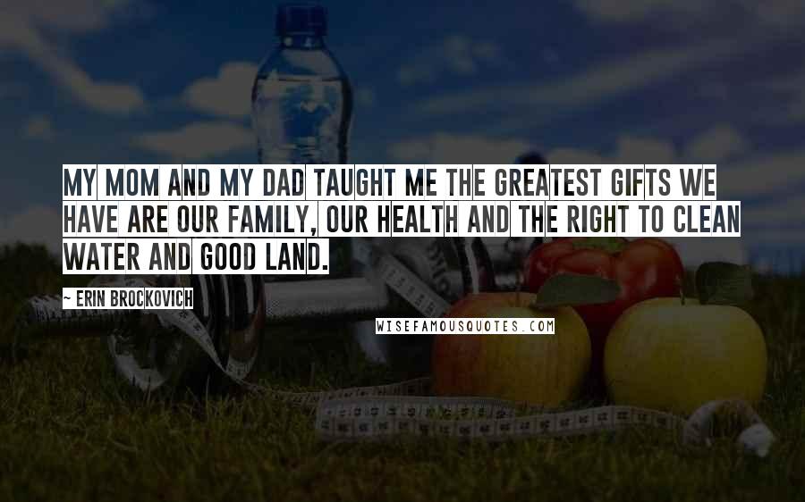 Erin Brockovich Quotes: My mom and my dad taught me the greatest gifts we have are our family, our health and the right to clean water and good land.