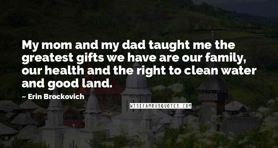 Erin Brockovich Quotes: My mom and my dad taught me the greatest gifts we have are our family, our health and the right to clean water and good land.