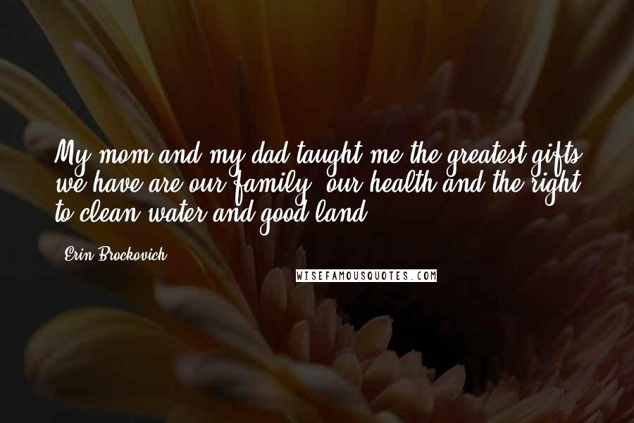 Erin Brockovich Quotes: My mom and my dad taught me the greatest gifts we have are our family, our health and the right to clean water and good land.