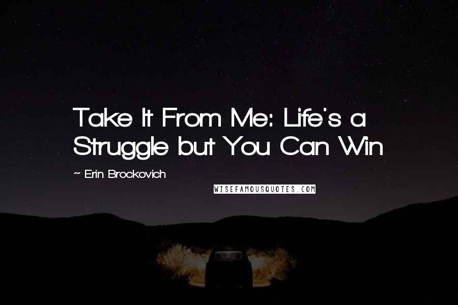 Erin Brockovich Quotes: Take It From Me: Life's a Struggle but You Can Win